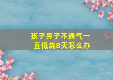 孩子鼻子不通气一直低烧8天怎么办