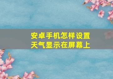 安卓手机怎样设置天气显示在屏幕上