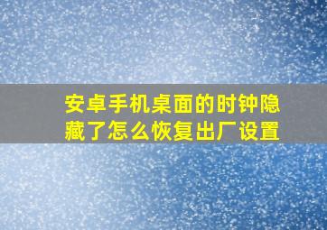 安卓手机桌面的时钟隐藏了怎么恢复出厂设置