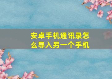 安卓手机通讯录怎么导入另一个手机