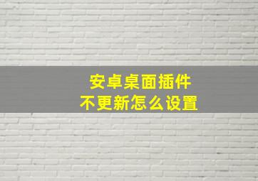 安卓桌面插件不更新怎么设置