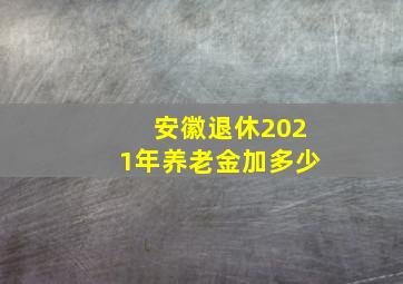 安徽退休2021年养老金加多少