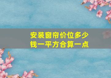 安装窗帘价位多少钱一平方合算一点