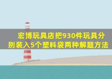 宏博玩具店把930件玩具分别装入5个塑料袋两种解题方法