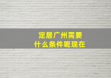 定居广州需要什么条件呢现在