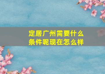 定居广州需要什么条件呢现在怎么样