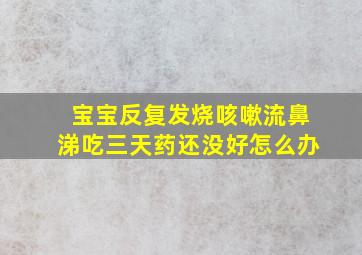 宝宝反复发烧咳嗽流鼻涕吃三天药还没好怎么办