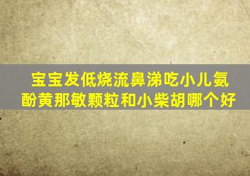 宝宝发低烧流鼻涕吃小儿氨酚黄那敏颗粒和小柴胡哪个好