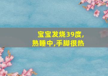 宝宝发烧39度,熟睡中,手脚很热