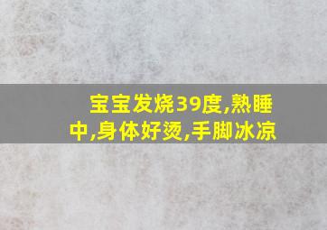 宝宝发烧39度,熟睡中,身体好烫,手脚冰凉