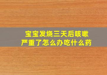 宝宝发烧三天后咳嗽严重了怎么办吃什么药