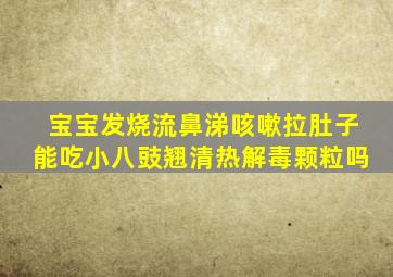 宝宝发烧流鼻涕咳嗽拉肚子能吃小八豉翘清热解毒颗粒吗