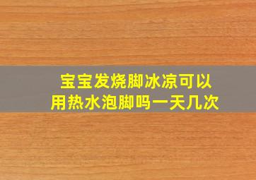 宝宝发烧脚冰凉可以用热水泡脚吗一天几次