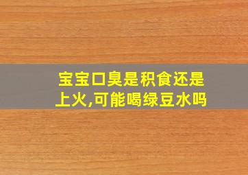 宝宝口臭是积食还是上火,可能喝绿豆水吗