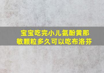 宝宝吃完小儿氨酚黄那敏颗粒多久可以吃布洛芬