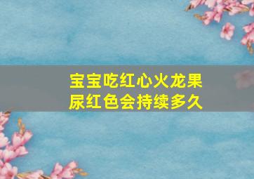 宝宝吃红心火龙果尿红色会持续多久