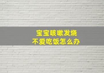 宝宝咳嗽发烧不爱吃饭怎么办