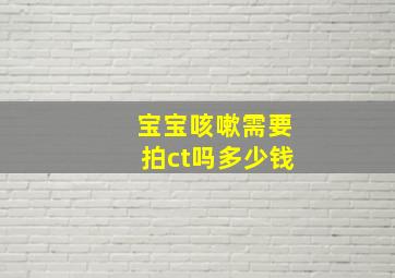 宝宝咳嗽需要拍ct吗多少钱