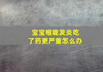 宝宝喉咙发炎吃了药更严重怎么办