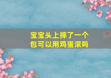 宝宝头上摔了一个包可以用鸡蛋滚吗