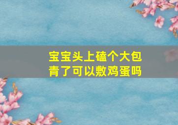 宝宝头上磕个大包青了可以敷鸡蛋吗