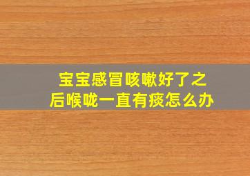 宝宝感冒咳嗽好了之后喉咙一直有痰怎么办