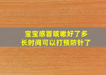 宝宝感冒咳嗽好了多长时间可以打预防针了