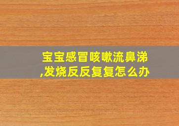 宝宝感冒咳嗽流鼻涕,发烧反反复复怎么办