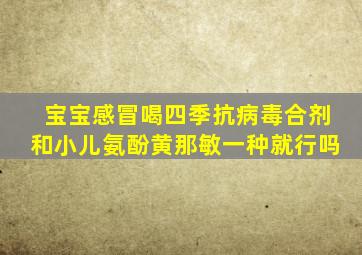 宝宝感冒喝四季抗病毒合剂和小儿氨酚黄那敏一种就行吗