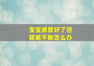 宝宝感冒好了但咳嗽不断怎么办