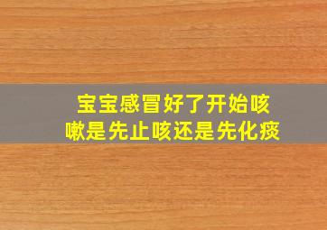 宝宝感冒好了开始咳嗽是先止咳还是先化痰