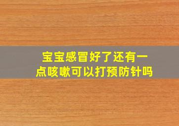 宝宝感冒好了还有一点咳嗽可以打预防针吗