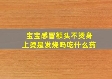 宝宝感冒额头不烫身上烫是发烧吗吃什么药