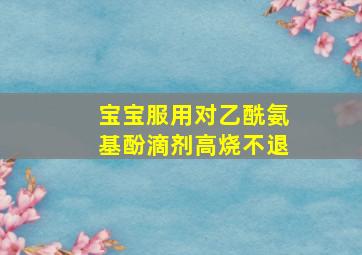 宝宝服用对乙酰氨基酚滴剂高烧不退