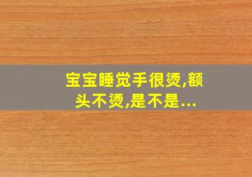 宝宝睡觉手很烫,额头不烫,是不是...