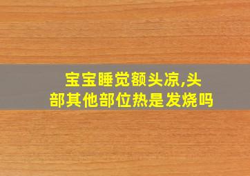 宝宝睡觉额头凉,头部其他部位热是发烧吗