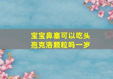 宝宝鼻塞可以吃头孢克洛颗粒吗一岁