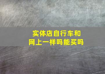 实体店自行车和网上一样吗能买吗