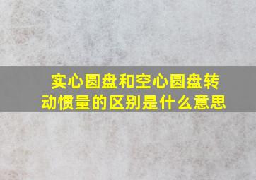 实心圆盘和空心圆盘转动惯量的区别是什么意思