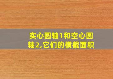 实心圆轴1和空心圆轴2,它们的横截面积