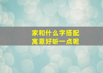 家和什么字搭配寓意好听一点呢