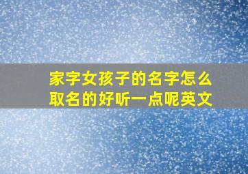 家字女孩子的名字怎么取名的好听一点呢英文