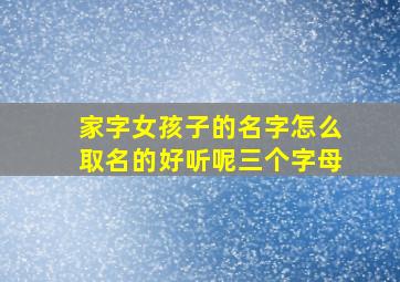 家字女孩子的名字怎么取名的好听呢三个字母