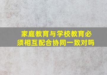 家庭教育与学校教育必须相互配合协同一致对吗