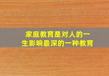 家庭教育是对人的一生影响最深的一种教育