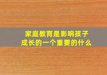 家庭教育是影响孩子成长的一个重要的什么