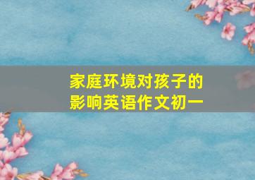 家庭环境对孩子的影响英语作文初一