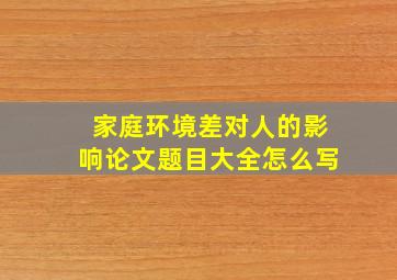 家庭环境差对人的影响论文题目大全怎么写