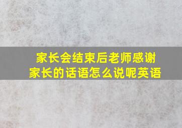 家长会结束后老师感谢家长的话语怎么说呢英语