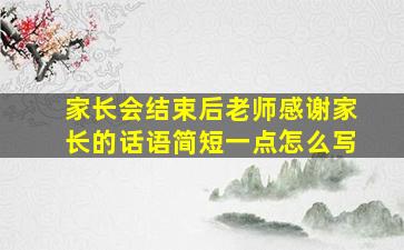 家长会结束后老师感谢家长的话语简短一点怎么写